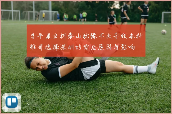 李平康分析泰山犹豫不决导致本科维奇选择深圳的背后原因与影响