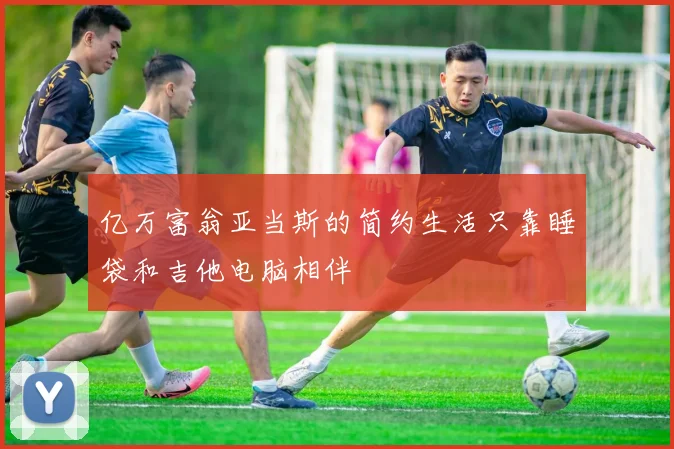 亿万富翁亚当斯的简约生活只靠睡袋和吉他电脑相伴