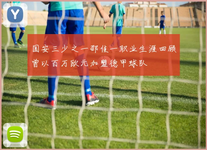 国安三少之一邵佳一职业生涯回顾曾以百万欧元加盟德甲球队