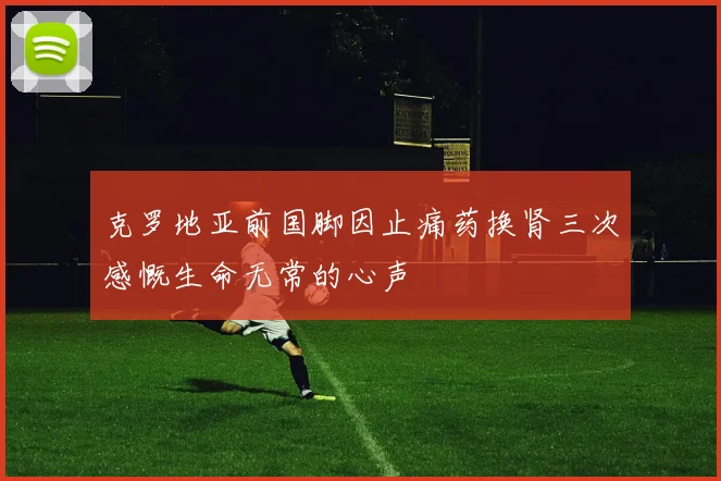 克罗地亚前国脚因止痛药换肾三次感慨生命无常的心声