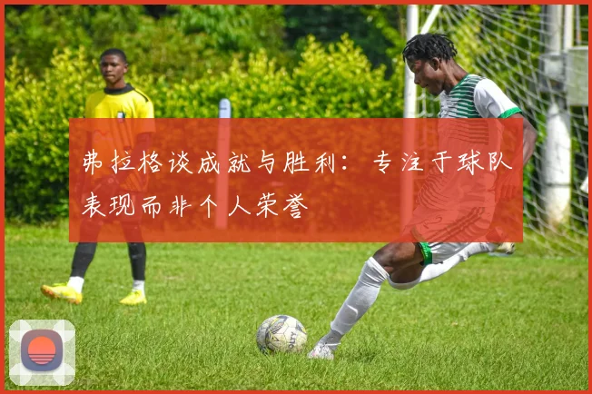 弗拉格谈成就与胜利：专注于球队表现而非个人荣誉