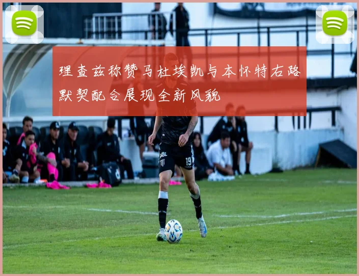 理查兹称赞马杜埃凯与本怀特右路默契配合展现全新风貌