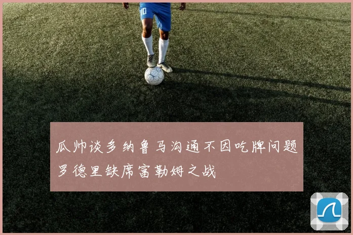 瓜帅谈多纳鲁马沟通不因吃牌问题罗德里缺席富勒姆之战