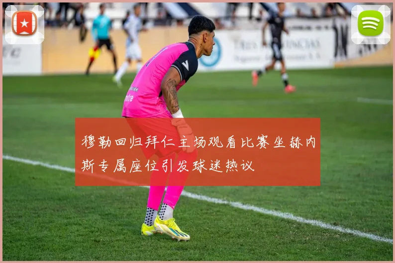 穆勒回归拜仁主场观看比赛坐赫内斯专属座位引发球迷热议