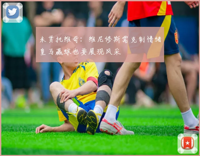 米贾托维奇：维尼修斯需克制情绪皇马赢球也要展现风采
