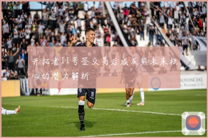 开拓者11号签交易后成灰熊未来核心的潜力解析