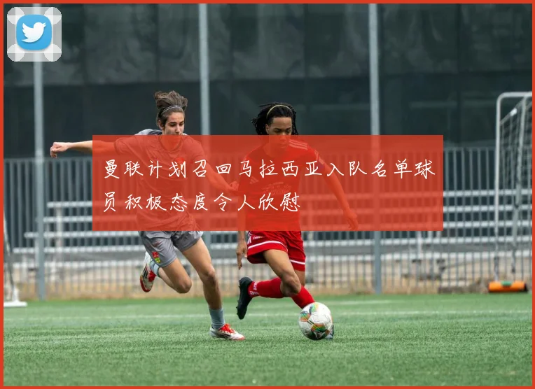 曼联计划召回马拉西亚入队名单球员积极态度令人欣慰