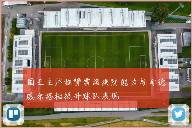 国王主帅称赞雷诺换防能力与考德威尔搭档提升球队表现