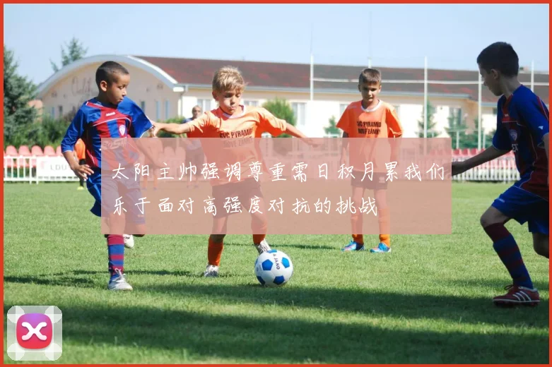 太阳主帅强调尊重需日积月累我们乐于面对高强度对抗的挑战