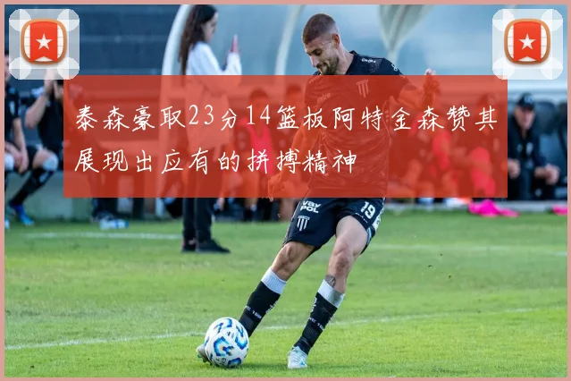 泰森豪取23分14篮板阿特金森赞其展现出应有的拼搏精神