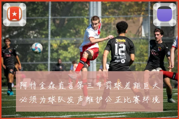 阿特金森直言第三节罚球差距巨大必须为球队发声维护公正比赛环境