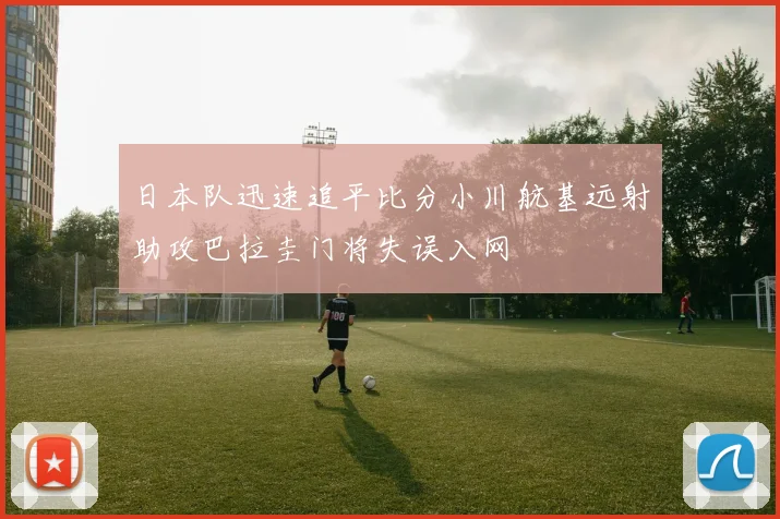 日本队迅速追平比分小川航基远射助攻巴拉圭门将失误入网