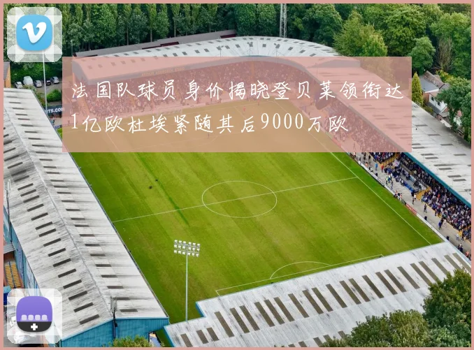 法国队球员身价揭晓登贝莱领衔达1亿欧杜埃紧随其后9000万欧
