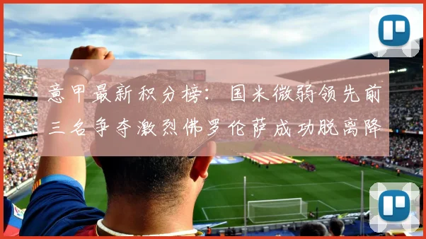 意甲最新积分榜：国米微弱领先前三名争夺激烈佛罗伦萨成功脱离降级区