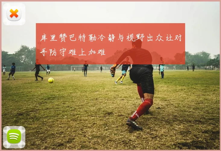 库里赞巴特勒冷静与视野出众让对手防守难上加难