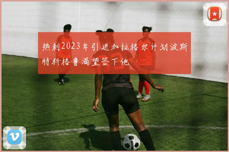 热刺2023年引进加拉格尔计划波斯特科格鲁渴望签下他