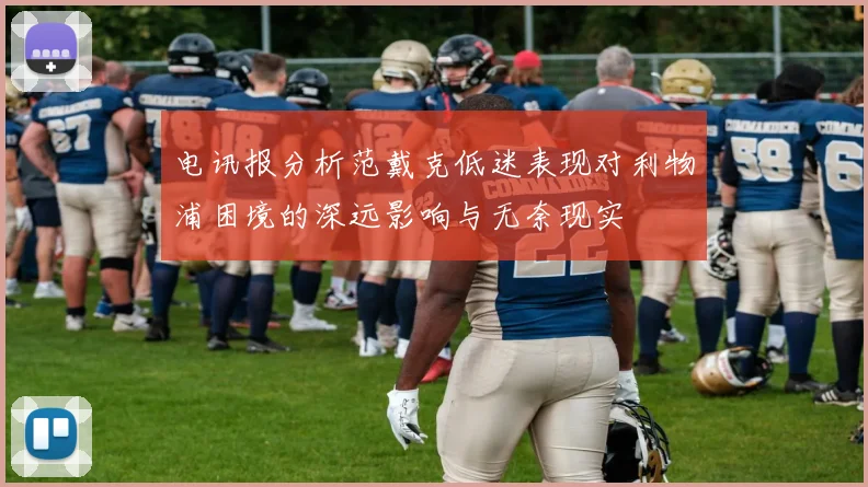 电讯报分析范戴克低迷表现对利物浦困境的深远影响与无奈现实