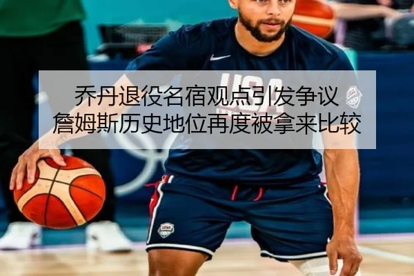 乔丹退役名宿观点引发争议 詹姆斯历史地位再度被拿来比较 - mksports