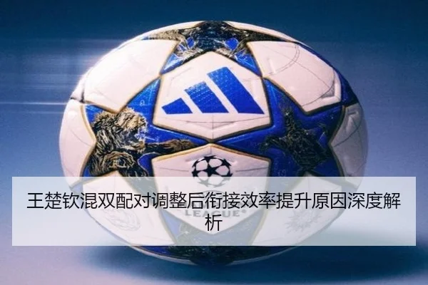 王楚钦混双配对调整后衔接效率提升原因深度解析 | mksports